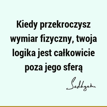 Kiedy przekroczysz wymiar fizyczny, twoja logika jest całkowicie poza jego sferą