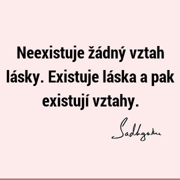 Neexistuje žádný vztah lásky. Existuje láska a pak existují