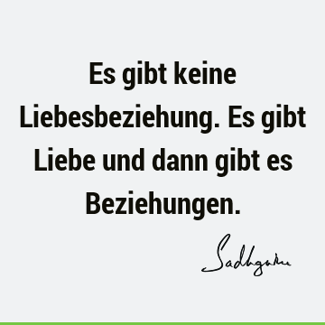 Es gibt keine Liebesbeziehung. Es gibt Liebe und dann gibt es B