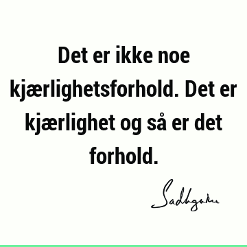 Det er ikke noe kjærlighetsforhold. Det er kjærlighet og så er det