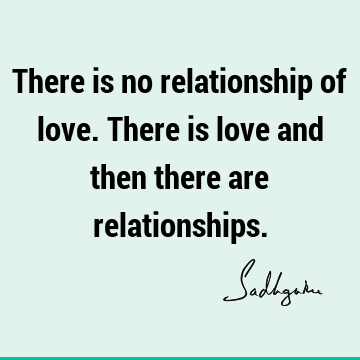 There is no relationship of love. There is love and then there are