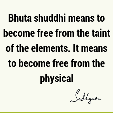 Bhuta shuddhi means to become free from the taint of the elements. It means to become free from the
