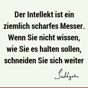 Der Intellekt ist ein ziemlich scharfes Messer. Wenn Sie nicht wissen, wie Sie es halten sollen, schneiden Sie sich