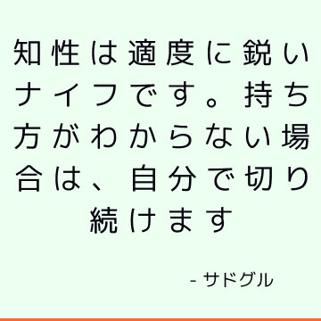 知性は適度に鋭いナイフです。 持ち方がわからない場合は、自分で切り続けます