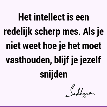 Het intellect is een redelijk scherp mes. Als je niet weet hoe je het moet vasthouden, blijf je jezelf