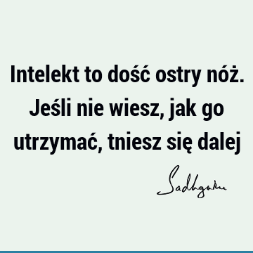 Intelekt to dość ostry nóż. Jeśli nie wiesz, jak go utrzymać, tniesz się