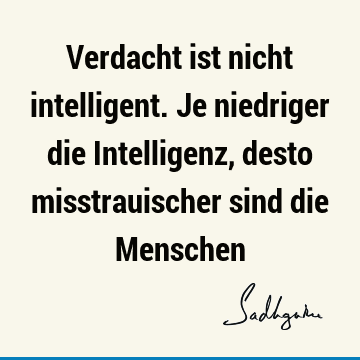 Verdacht ist nicht intelligent. Je niedriger die Intelligenz, desto misstrauischer sind die M