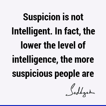 Suspicion is not Intelligent. In fact, the lower the level of intelligence, the more suspicious people