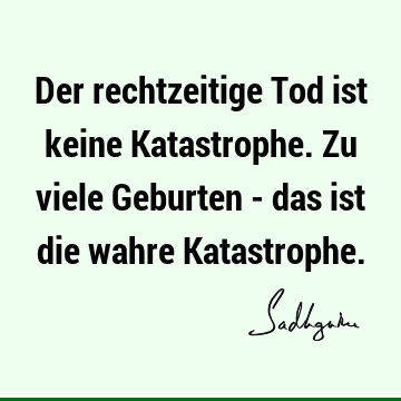 Der rechtzeitige Tod ist keine Katastrophe. Zu viele Geburten - das ist die wahre K