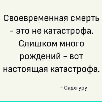 Своевременная смерть - это не катастрофа. Слишком много рождений - вот настоящая катастрофа