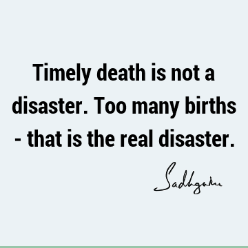 Timely death is not a disaster. Too many births - that is the real