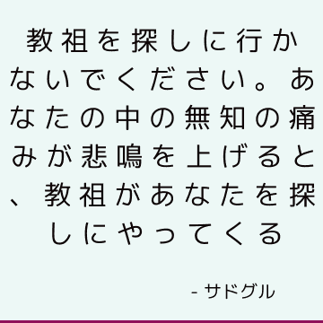 教祖を探しに行かないでください。 あなたの中の無知の痛みが悲鳴を上げると、教祖があなたを探しにやってくる