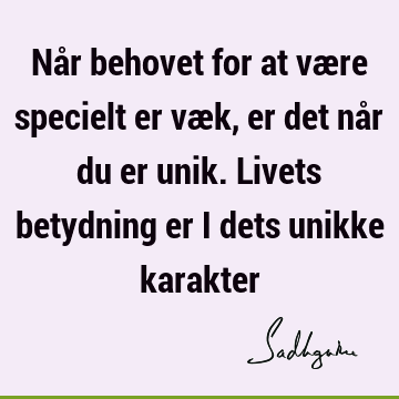 Når behovet for at være specielt er væk, er det når du er unik. Livets betydning er i dets unikke