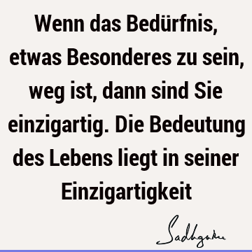 Wenn das Bedürfnis, etwas Besonderes zu sein, weg ist, dann sind Sie einzigartig. Die Bedeutung des Lebens liegt in seiner E