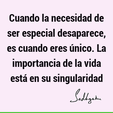 Cuando la necesidad de ser especial desaparece, es cuando eres único. La importancia de la vida está en su