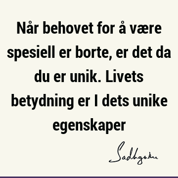 Når behovet for å være spesiell er borte, er det da du er unik. Livets betydning er i dets unike