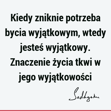 Kiedy zniknie potrzeba bycia wyjątkowym, wtedy jesteś wyjątkowy. Znaczenie życia tkwi w jego wyjątkowoś