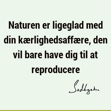 Naturen er ligeglad med din kærlighedsaffære, den vil bare have dig til at