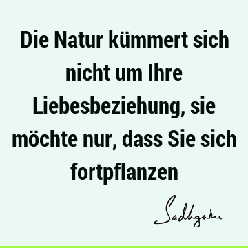 Die Natur kümmert sich nicht um Ihre Liebesbeziehung, sie möchte nur, dass Sie sich