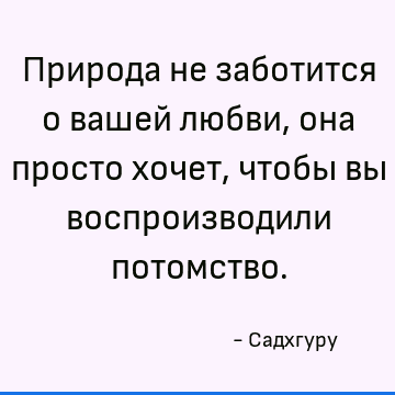 Природа не заботится о вашей любви, она просто хочет, чтобы вы воспроизводили потомство