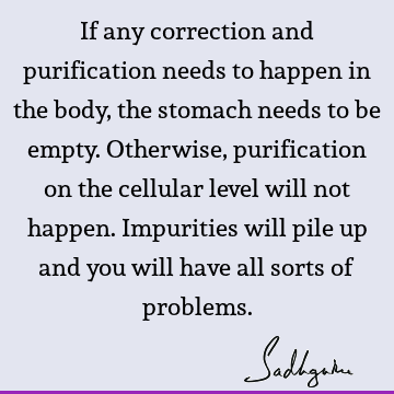 If any correction and purification needs to happen in the body, the stomach needs to be empty. Otherwise, purification on the cellular level will not happen. I