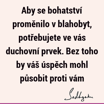 Aby se bohatství proměnilo v blahobyt, potřebujete ve vás duchovní prvek. Bez toho by váš úspěch mohl působit proti vá