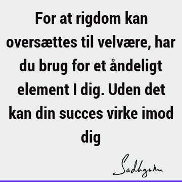 For at rigdom kan oversættes til velvære, har du brug for et åndeligt element i dig. Uden det kan din succes virke imod