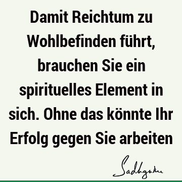 Damit Reichtum zu Wohlbefinden führt, brauchen Sie ein spirituelles Element in sich. Ohne das könnte Ihr Erfolg gegen Sie