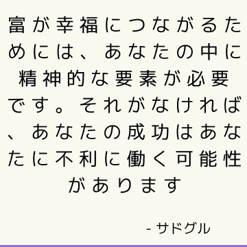 富が幸福につながるためには、あなたの中に精神的な要素が必要です。 それがなければ、あなたの成功はあなたに不利に働く可能性があります