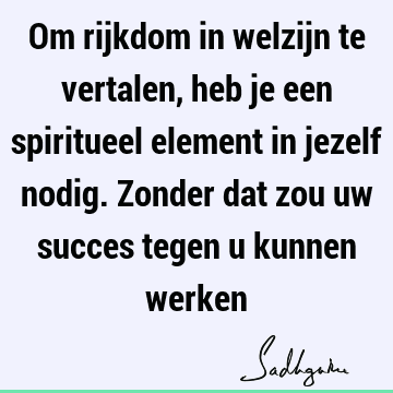 Om rijkdom in welzijn te vertalen, heb je een spiritueel element in jezelf nodig. Zonder dat zou uw succes tegen u kunnen