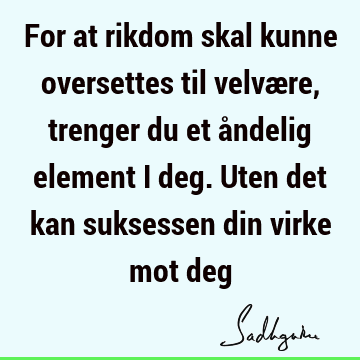 For at rikdom skal kunne oversettes til velvære, trenger du et åndelig element i deg. Uten det kan suksessen din virke mot