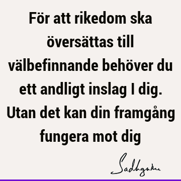 För att rikedom ska översättas till välbefinnande behöver du ett andligt inslag i dig. Utan det kan din framgång fungera mot