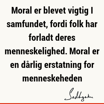 Moral er blevet vigtig i samfundet, fordi folk har forladt deres menneskelighed. Moral er en dårlig erstatning for