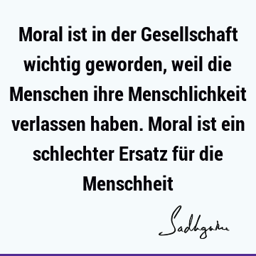 Moral ist in der Gesellschaft wichtig geworden, weil die Menschen ihre Menschlichkeit verlassen haben. Moral ist ein schlechter Ersatz für die M