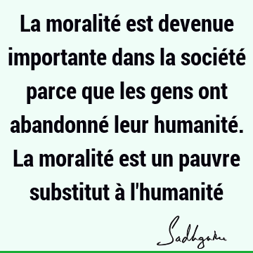 La moralité est devenue importante dans la société parce que les gens ont abandonné leur humanité. La moralité est un pauvre substitut à l