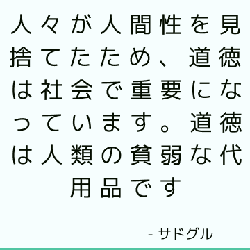 人々が人間性を見捨てたため、道徳は社会で重要になっています。 道徳は人類の貧弱な代用品です