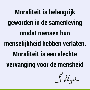 Moraliteit is belangrijk geworden in de samenleving omdat mensen hun menselijkheid hebben verlaten. Moraliteit is een slechte vervanging voor de