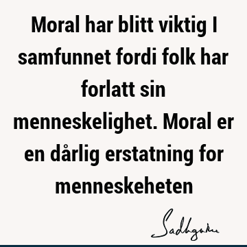 Moral har blitt viktig i samfunnet fordi folk har forlatt sin menneskelighet. Moral er en dårlig erstatning for