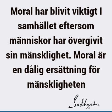 Moral har blivit viktigt i samhället eftersom människor har övergivit sin mänsklighet. Moral är en dålig ersättning för mä