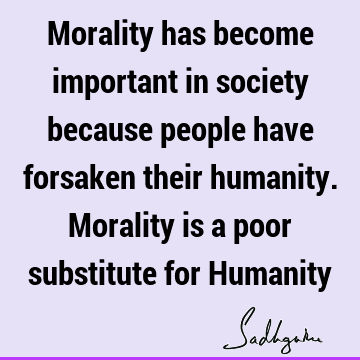 Morality has become important in society because people have forsaken their humanity. Morality is a poor substitute for H
