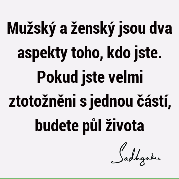 Mužský a ženský jsou dva aspekty toho, kdo jste. Pokud jste velmi ztotožněni s jednou částí, budete půl ž