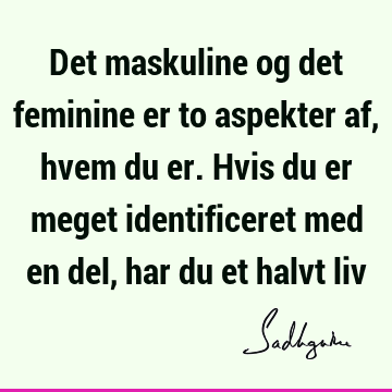 Det maskuline og det feminine er to aspekter af, hvem du er. Hvis du er meget identificeret med en del, har du et halvt