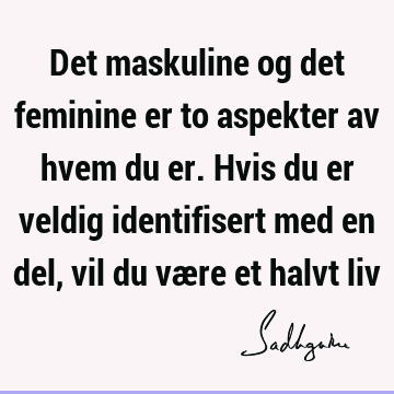 Det maskuline og det feminine er to aspekter av hvem du er. Hvis du er veldig identifisert med en del, vil du være et halvt