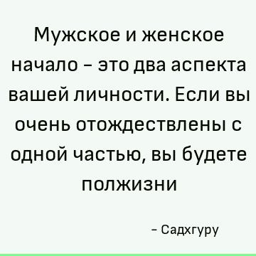 Мужское и женское начало - это два аспекта вашей личности. Если вы очень отождествлены с одной частью, вы будете полжизни