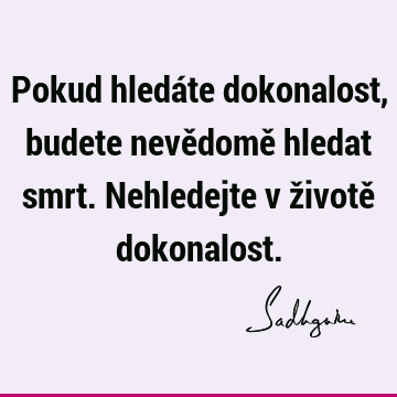 Pokud hledáte dokonalost, budete nevědomě hledat smrt. Nehledejte v životě