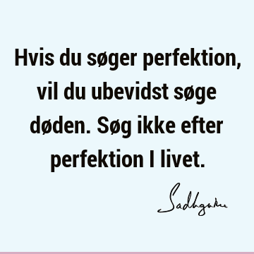 Hvis du søger perfektion, vil du ubevidst søge døden. Søg ikke efter perfektion i