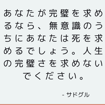 あなたが完璧を求めるなら、無意識のうちにあなたは死を求めるでしょう。 人生の完璧さを求めないでください。