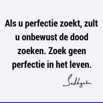 Als u perfectie zoekt, zult u onbewust de dood zoeken. Zoek geen perfectie in het