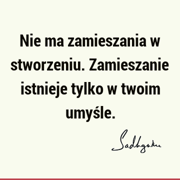 Nie ma zamieszania w stworzeniu. Zamieszanie istnieje tylko w twoim umyś