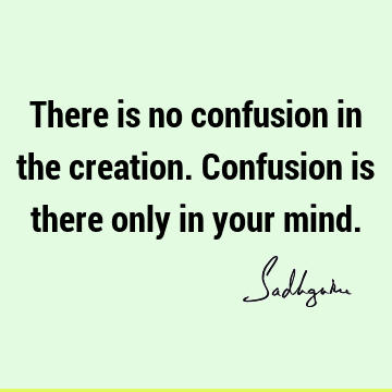 There is no confusion in the creation. Confusion is there only in your